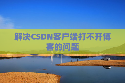 解决CSDN客户端打不开博客的问题
